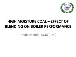 HIGH MOISTURE COAL – EFFECT OF
BLENDING ON BOILER PERFORMANCE
Pradip chanda, AGM (PMI)
 