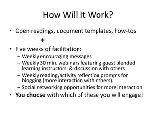 How Will It Work?
• Open readings, document templates, how-tos
             +
• Five weeks of facilitation:
   – Weekly en...
