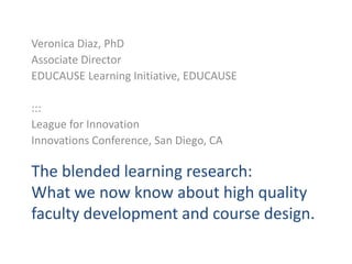 Veronica Diaz, PhD,[object Object],Associate Director,[object Object],EDUCAUSE Learning Initiative, EDUCAUSE,[object Object],:::,[object Object],League for Innovation,[object Object],Innovations Conference, San Diego, CA,[object Object],The blended learning research: What we now know about high quality faculty development and course design. ,[object Object]