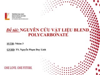 Đề tài: NGUYÊN CỨU VẬT LIỆU BLEND
POLYCARBONATE
1
SVTH: Nhóm 3
GVHD: TS. Nguyễn Phạm Duy Linh
 