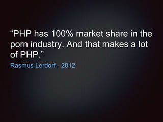 “PHP has 100% market share in the
porn industry. And that makes a lot
of PHP.”
Rasmus Lerdorf - 2012
 