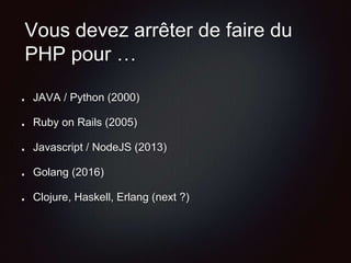 Vous devez arrêter de faire du
PHP pour …
JAVA / Python (2000)
Ruby on Rails (2005)
Javascript / NodeJS (2013)
Golang (2016)
Clojure, Haskell, Erlang (next ?)
 