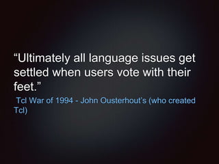 “Ultimately all language issues get
settled when users vote with their
feet.”
Tcl War of 1994 - John Ousterhout’s (who created
Tcl)
 
