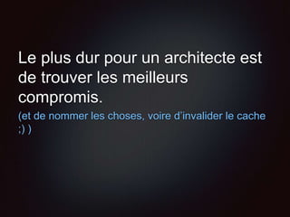 Le plus dur pour un architecte est
de trouver les meilleurs
compromis.
(et de nommer les choses, voire d’invalider le cache
;) )
 