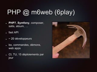 PHP @ m6web (6play)
PHP7, Symfony, composer,
satis, atoum, …
fast API
~ 20 développeurs
bo, commandes, démons,
web apps
CI, TU, 15 déploiements par
jour
 