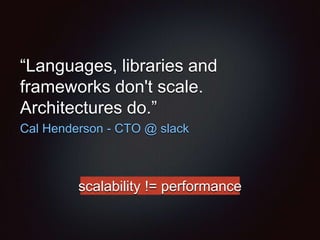 “Languages, libraries and
frameworks don't scale.
Architectures do.”
Cal Henderson - CTO @ slack
scalability != performance
 