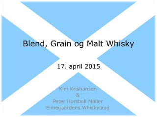 Blend, Grain og Malt Whisky
17. april 2015
Kim Kristiansen
&
Peter Horsbøll Møller
Elmegaardens Whiskylaug
 