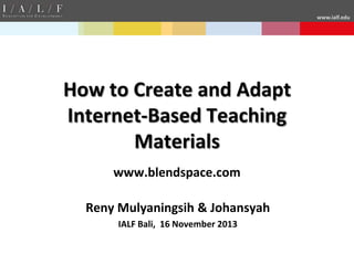 www.ialf.edu

How to Create and Adapt
Internet-Based Teaching
Materials
www.blendspace.com

Reny Mulyaningsih & Johansyah
IALF Bali, 16 November 2013

 