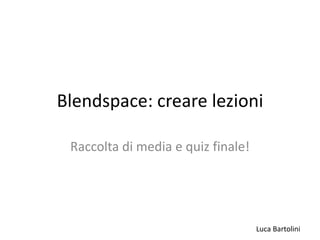 Luca Bartolini
Blendspace: creare lezioni
Raccolta di media e quiz finale!
 