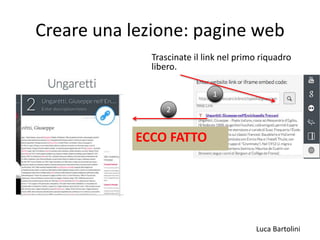 Luca Bartolini
Creare una lezione: pagine web
Trascinate il link nel primo riquadro
libero.
1
ECCO FATTO
2
 