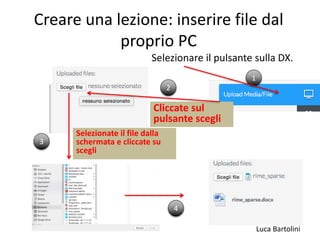Luca Bartolini
Creare una lezione: inserire file dal
proprio PC
Selezionare il pulsante sulla DX.
1
Cliccate sul
pulsante scegli
2
Selezionate il file dalla
schermata e cliccate su
scegli
3
4
 
