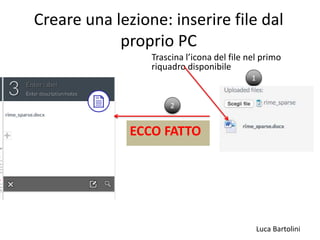 Luca Bartolini
Creare una lezione: inserire file dal
proprio PC
Trascina l’icona del file nel primo
riquadro disponibile
1
ECCO FATTO
2
 