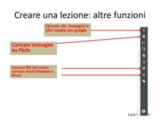 Luca Bartolini
Creare una lezione: altre funzioni
Cercare siti, immagini e
altri media con google
Caricare immagini
da Flickr
Caricare file dal vostro
servizio cloud (dropbox o
drive)
 