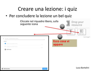 Luca Bartolini
Creare una lezione: i quiz
• Per concludere la lezione un bel quiz
Cliccate nel riquadro libero, sulla
seguente icona
1
Ecco cosa vi
appare
2
 