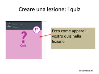 Luca Bartolini
Creare una lezione: i quiz
Ecco come appare il
vostro quiz nella
lezione
 