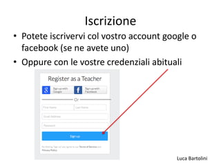 Luca Bartolini
Iscrizione
• Potete iscrivervi col vostro account google o
facebook (se ne avete uno)
• Oppure con le vostre credenziali abituali
 