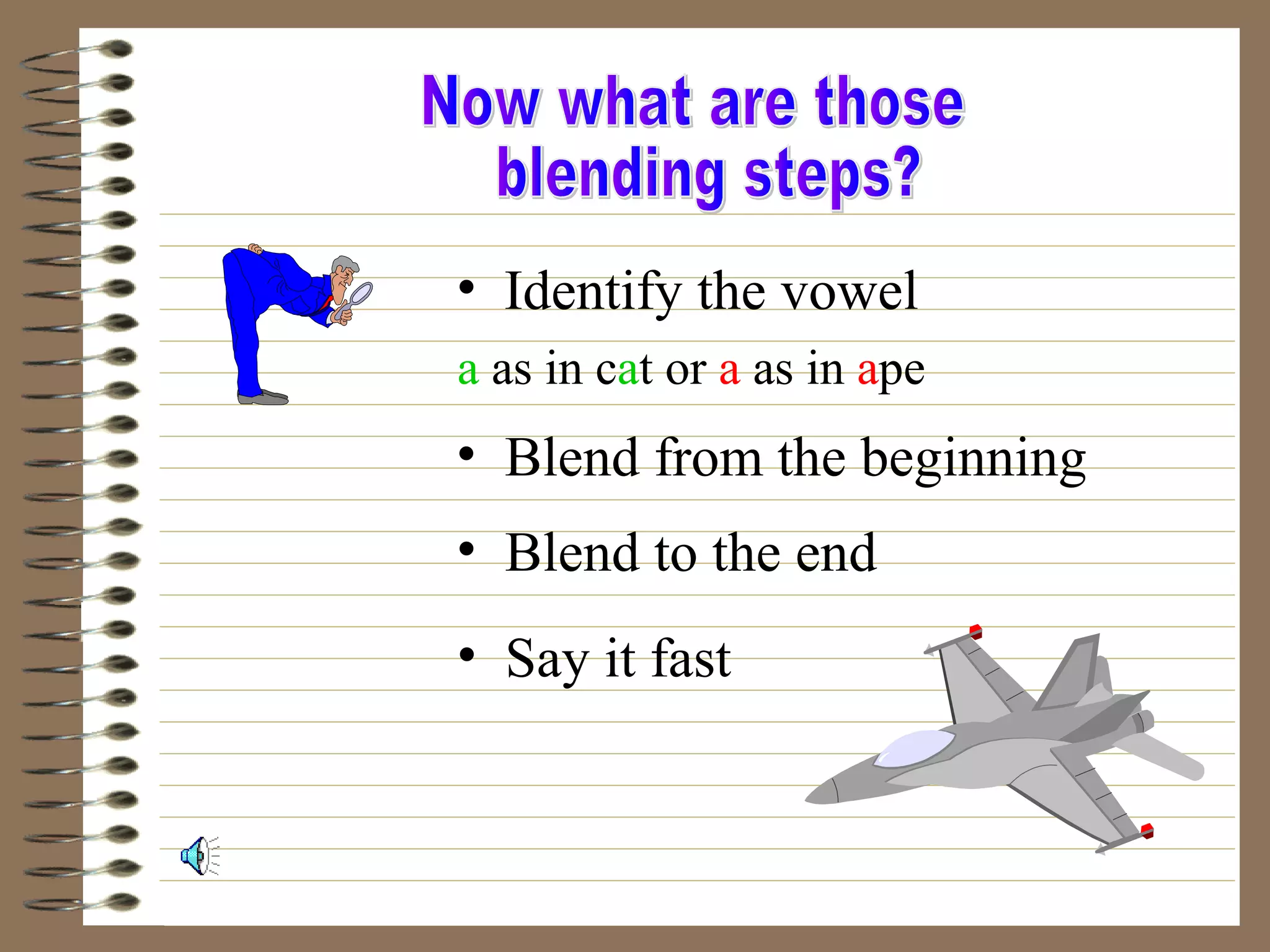 • Identify the vowel
a as in cat or a as in ape
• Blend from the beginning
• Blend to the end
• Say it fast
 