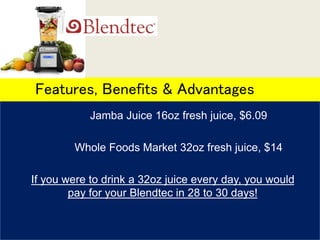 Jamba Juice 16oz fresh juice, $6.09
Whole Foods Market 32oz fresh juice, $14
If you were to drink a 32oz juice every day, you would
pay for your Blendtec in 28 to 30 days!
Features, Benefits & Advantages
 