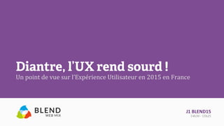 Diantre, l’UX rend sourd !
Un	
  point	
  de	
  vue	
  sur	
  l’Expérience	
  Utilisateur	
  en	
  2015	
  en	
  France	
  
J1	
  BLEND15	
  
14h30	
  -­‐	
  15h25	
  
 