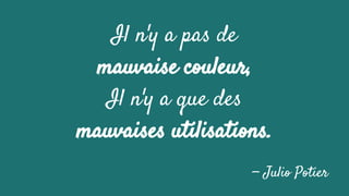 Il n'y a pas de
mauvaise couleur,
Il n'y a que des
mauvaises utilisations.
— Julio Potier
 