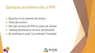 Quelques problèmes liés à PHP
 Opcache et les chemins de fichiers
 Taille des entiers
 MAJ des versions de PHP et cycles de release
 Xdebug Gestionnaire d'erreur personnalisé
 Du profiling en prod ? La méthode "Facebook"
 