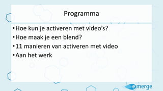 Programma
•Hoe kun je activeren met video’s?
•Hoe maak je een blend?
•11 manieren van activeren met video
•Aan het werk
 