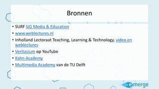 Bronnen
• SURF SiG Media & Education
• www.weblectures.nl
• Inholland Lectoraat Teaching, Learning & Technology, video en
weblectures
• Veritasium op YouTube
• Kahn Academy
• Multimedia Academy van de TU Delft
 