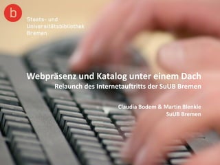 Webpräsenz und Katalog unter einem Dach
Relaunch des Internetauftritts der SuUB Bremen
Claudia Bodem & Martin Blenkle
SuUB Bremen
 