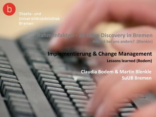 Rahmenfakten - 10 Jahre Discovery in Bremen
Was ist bei uns anders? (Blenkle)
Implementierung & Change Management
Lessons learned (Bodem)
Claudia Bodem & Martin Blenkle
SuUB Bremen
 