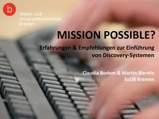 MISSION POSSIBLE?
Claudia Bodem & Martin Blenkle
SuUB Bremen
Erfahrungen & Empfehlungen zur Einführung
von Discovery-Systemen
 