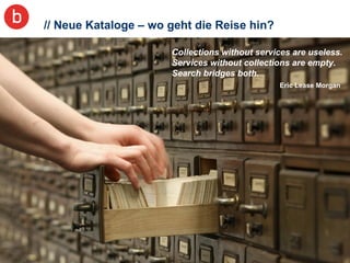 // Neue Kataloge – wo geht die Reise hin? Collections without services are useless.  Services without collections are empty.  Search bridges both.   Eric Lease Morgan 