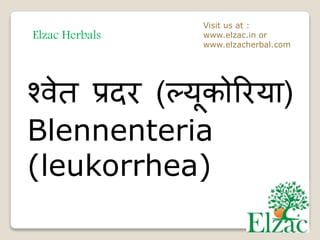 Elzac Herbals
Visit us at :
www.elzac.in or
www.elzacherbal.com
श्वेत प्रदर (ल्यूकोररया)
Blennenteria
(leukorrhea)
 
