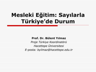 Mesleki Eğitim: Sayılarla Türkiye’de Durum Prof. Dr. Bülent Yılmaz Proje Türkiye Koordinatörü Hacettepe Üniversitesi E-posta: byilmaz@hacettepe.edu.tr 