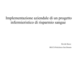Implementazione aziendale di un progetto
infermieristico di risparmio sangue
Davide Basso
IRCCS Policlinico San Donato
 