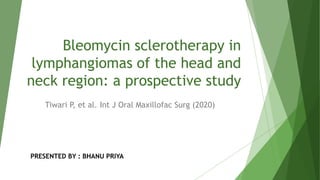 Bleomycin sclerotherapy in
lymphangiomas of the head and
neck region: a prospective study
Tiwari P, et al. Int J Oral Maxillofac Surg (2020)
PRESENTED BY : BHANU PRIYA
 