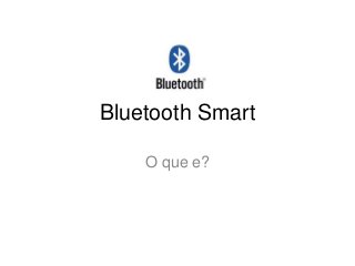 Bluetooth Smart
O que e?
 