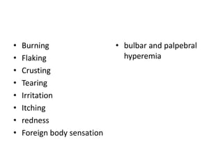 • Burning
• Flaking
• Crusting
• Tearing
• Irritation
• Itching
• redness
• Foreign body sensation
• bulbar and palpebral
hyperemia
 