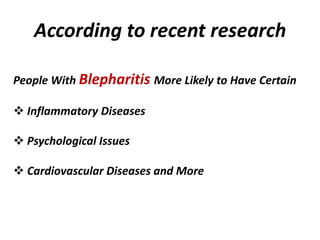 According to recent research
People With Blepharitis More Likely to Have Certain
 Inflammatory Diseases
 Psychological Issues
 Cardiovascular Diseases and More
 