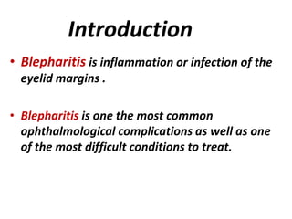 Introduction
• Blepharitis is inflammation or infection of the
eyelid margins .
• Blepharitis is one the most common
ophthalmological complications as well as one
of the most difficult conditions to treat.
 