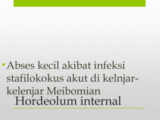 Hordeolum internal
•Abses kecil akibat infeksi
stafilokokus akut di kelnjar-
kelenjar Meibomian
 