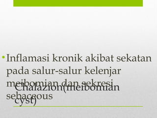 Chalazion(meibomian
cyst)
•Inflamasi kronik akibat sekatan
pada salur-salur kelenjar
meibomian dan sekresi
sebaceous
 