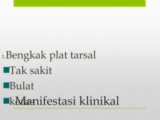 Manifestasi klinikal
1.Bengkak plat tarsal
Tak sakit
Bulat
keras
 