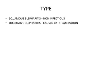 TYPE
• SQUAMOUS BLEPHARITIS-- NON INFECTIOUS
• ULCERATIVE BLEPHARITIS-- CAUSED BY INFLAMMATION