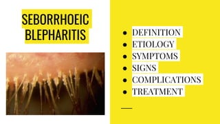 SEBORRHOEIC
BLEPHARITIS ● DEFINITION
● ETIOLOGY
● SYMPTOMS
● SIGNS
● COMPLICATIONS
● TREATMENT
 