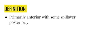 DEFINITION
● Primarily anterior with some spillover
posteriorly
 