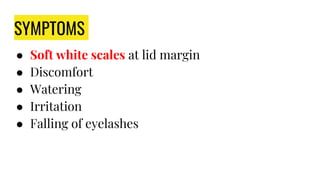 SYMPTOMS
● Soft white scales at lid margin
● Discomfort
● Watering
● Irritation
● Falling of eyelashes
 