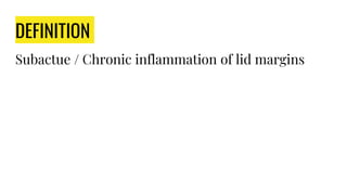 DEFINITION
Subactue / Chronic inflammation of lid margins
 