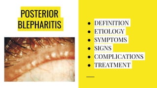 POSTERIOR
BLEPHARITIS ● DEFINITION
● ETIOLOGY
● SYMPTOMS
● SIGNS
● COMPLICATIONS
● TREATMENT
 