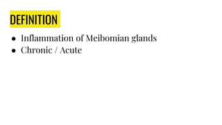 DEFINITION
● Inflammation of Meibomian glands
● Chronic / Acute
 