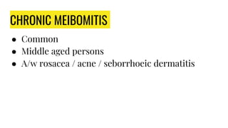 CHRONIC MEIBOMITIS
● Common
● Middle aged persons
● A/w rosacea / acne / seborrhoeic dermatitis
 